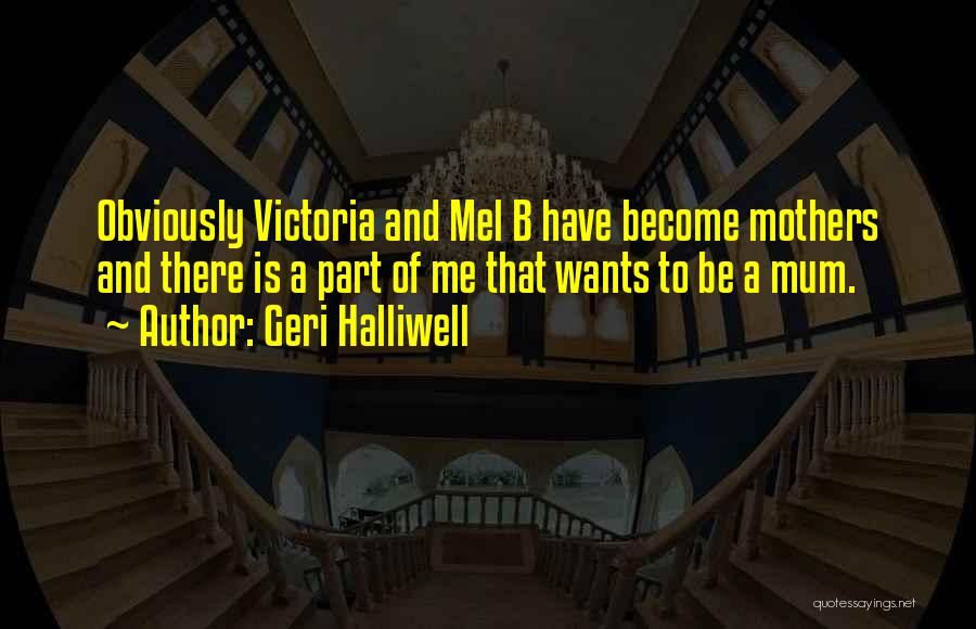 Geri Halliwell Quotes: Obviously Victoria And Mel B Have Become Mothers And There Is A Part Of Me That Wants To Be A