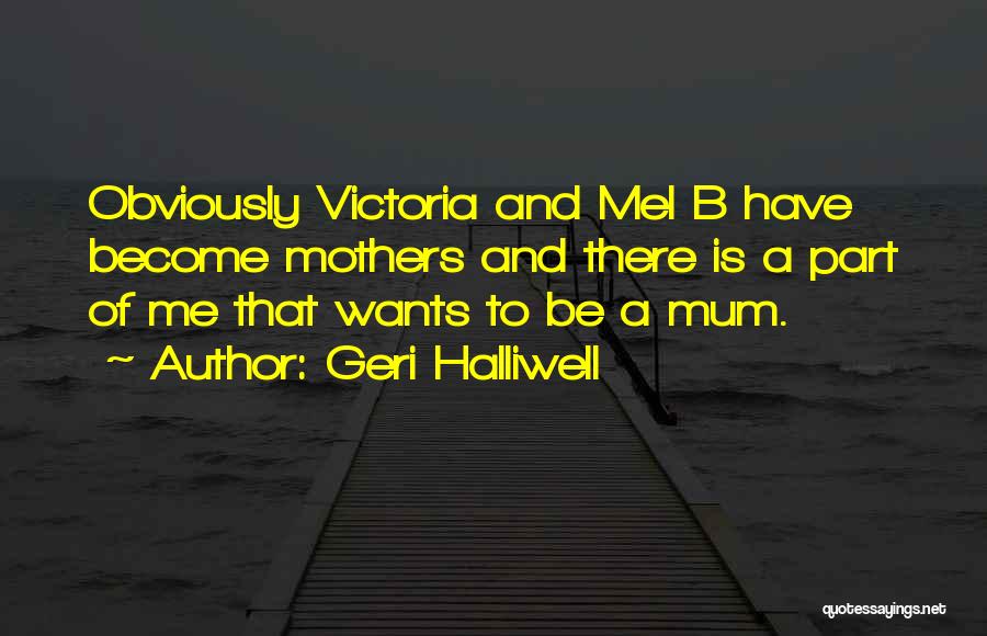 Geri Halliwell Quotes: Obviously Victoria And Mel B Have Become Mothers And There Is A Part Of Me That Wants To Be A