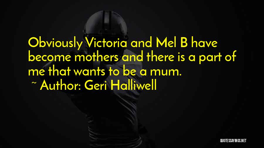 Geri Halliwell Quotes: Obviously Victoria And Mel B Have Become Mothers And There Is A Part Of Me That Wants To Be A