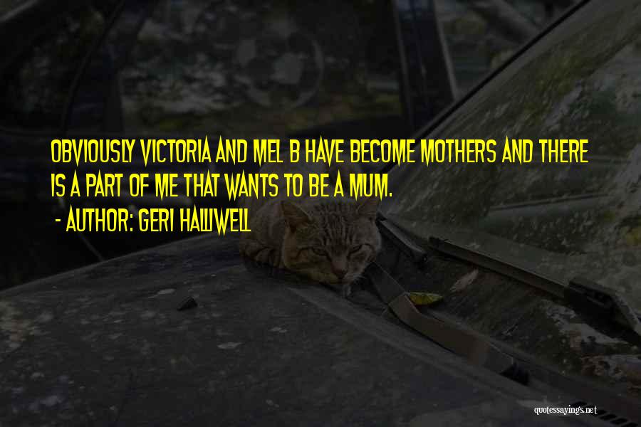 Geri Halliwell Quotes: Obviously Victoria And Mel B Have Become Mothers And There Is A Part Of Me That Wants To Be A