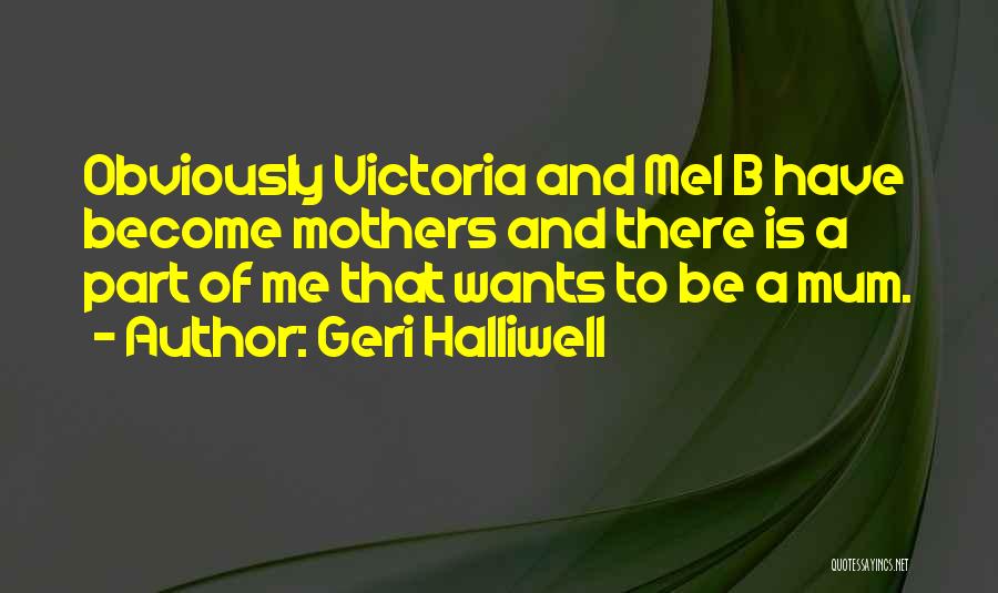 Geri Halliwell Quotes: Obviously Victoria And Mel B Have Become Mothers And There Is A Part Of Me That Wants To Be A