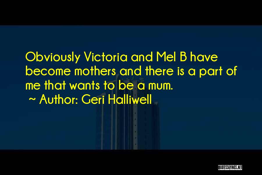 Geri Halliwell Quotes: Obviously Victoria And Mel B Have Become Mothers And There Is A Part Of Me That Wants To Be A