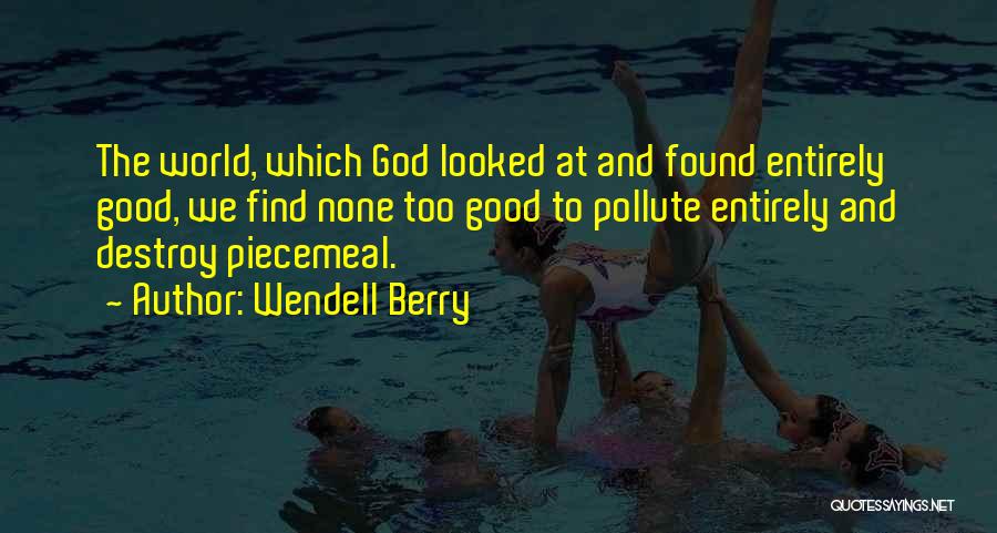 Wendell Berry Quotes: The World, Which God Looked At And Found Entirely Good, We Find None Too Good To Pollute Entirely And Destroy