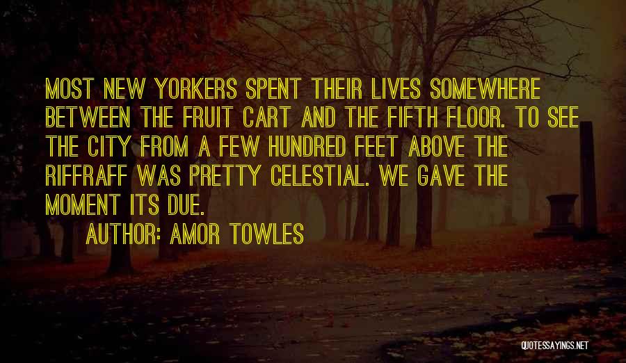 Amor Towles Quotes: Most New Yorkers Spent Their Lives Somewhere Between The Fruit Cart And The Fifth Floor. To See The City From