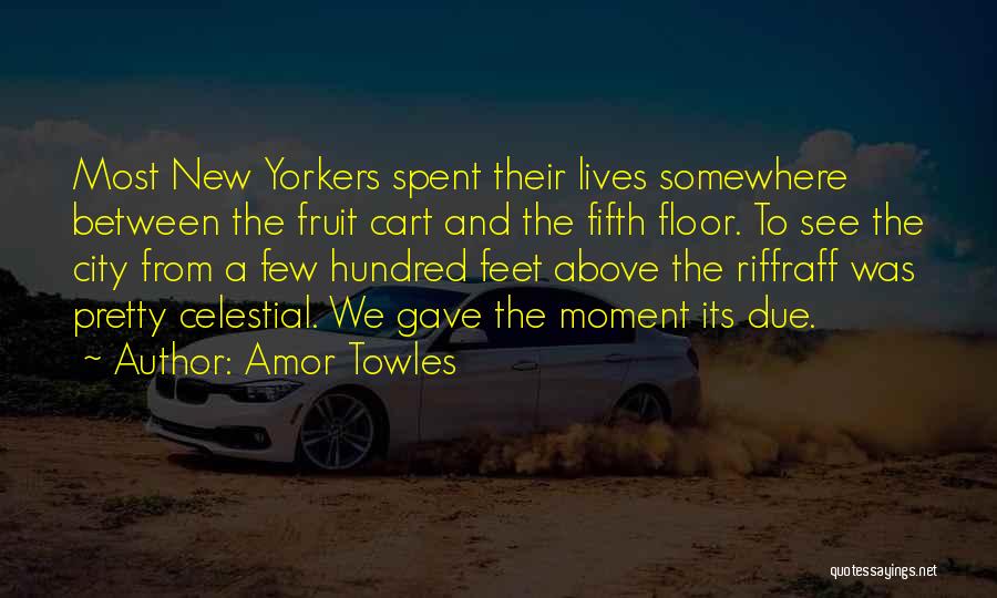 Amor Towles Quotes: Most New Yorkers Spent Their Lives Somewhere Between The Fruit Cart And The Fifth Floor. To See The City From