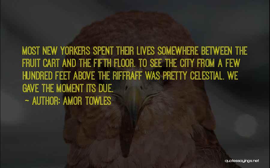 Amor Towles Quotes: Most New Yorkers Spent Their Lives Somewhere Between The Fruit Cart And The Fifth Floor. To See The City From