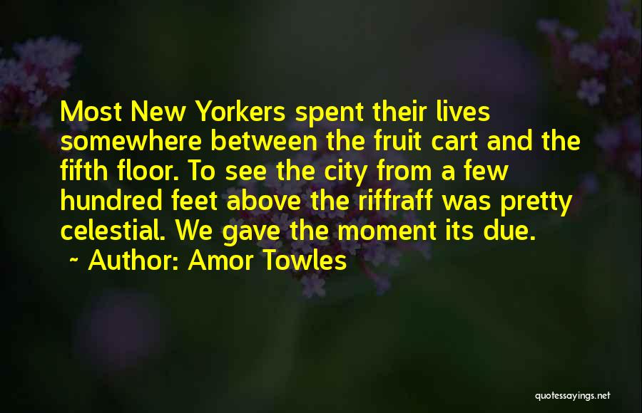 Amor Towles Quotes: Most New Yorkers Spent Their Lives Somewhere Between The Fruit Cart And The Fifth Floor. To See The City From