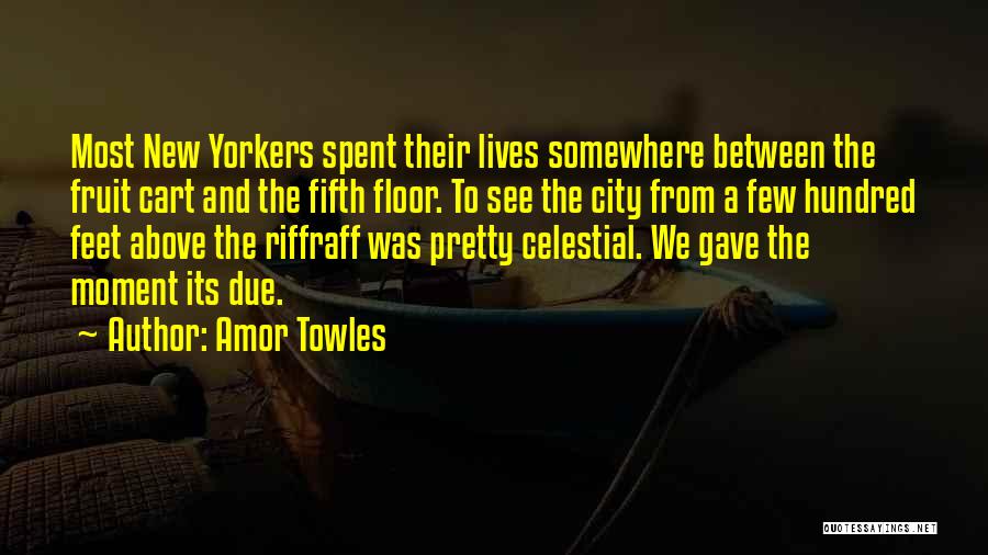 Amor Towles Quotes: Most New Yorkers Spent Their Lives Somewhere Between The Fruit Cart And The Fifth Floor. To See The City From