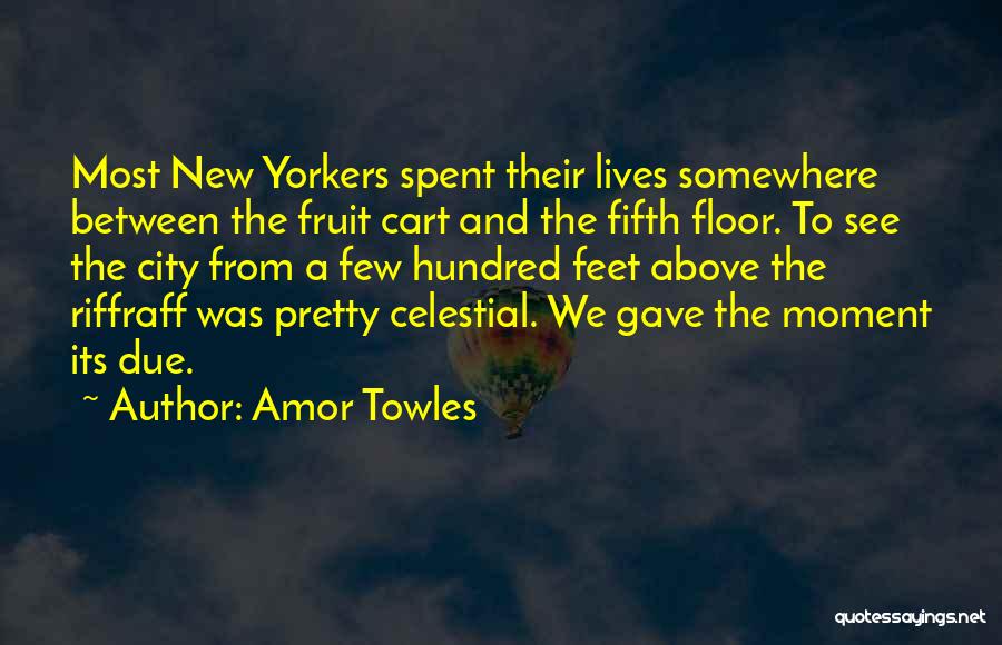 Amor Towles Quotes: Most New Yorkers Spent Their Lives Somewhere Between The Fruit Cart And The Fifth Floor. To See The City From