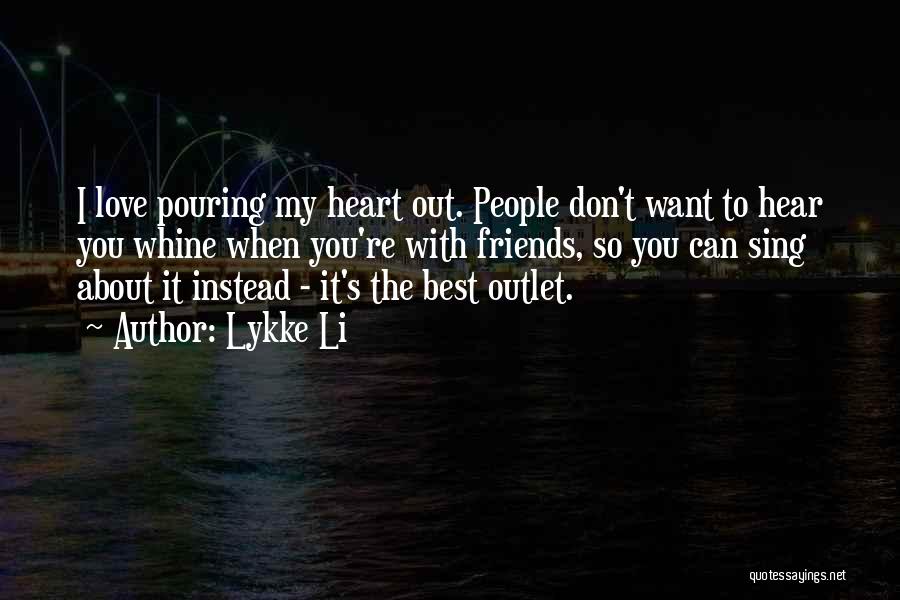 Lykke Li Quotes: I Love Pouring My Heart Out. People Don't Want To Hear You Whine When You're With Friends, So You Can