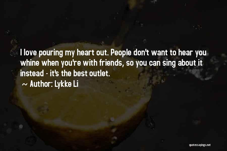 Lykke Li Quotes: I Love Pouring My Heart Out. People Don't Want To Hear You Whine When You're With Friends, So You Can