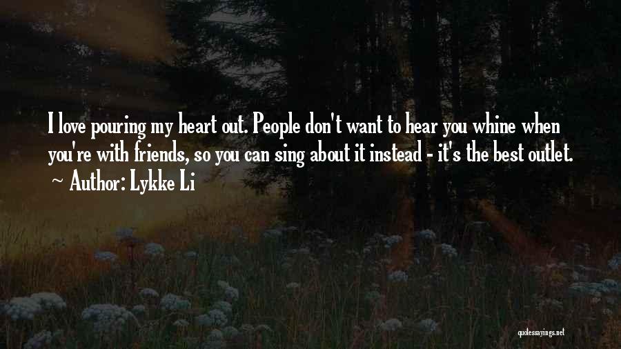 Lykke Li Quotes: I Love Pouring My Heart Out. People Don't Want To Hear You Whine When You're With Friends, So You Can