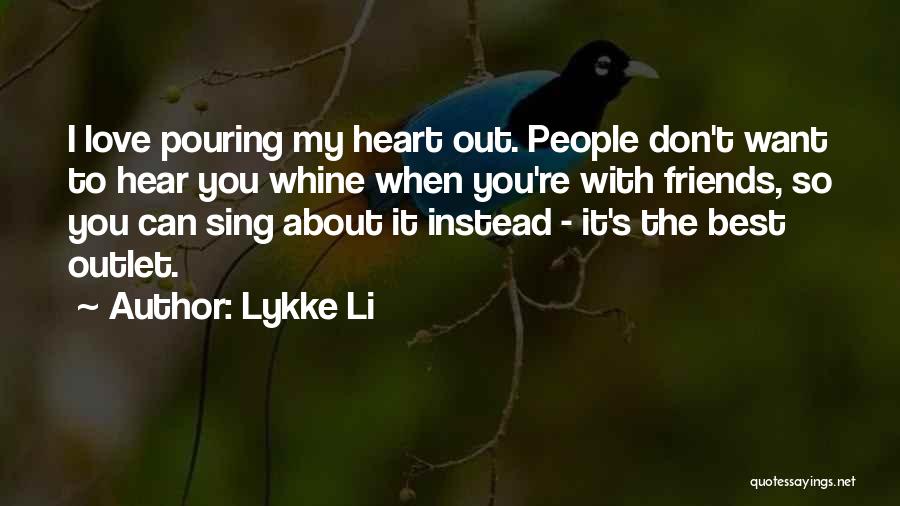 Lykke Li Quotes: I Love Pouring My Heart Out. People Don't Want To Hear You Whine When You're With Friends, So You Can