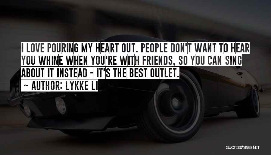 Lykke Li Quotes: I Love Pouring My Heart Out. People Don't Want To Hear You Whine When You're With Friends, So You Can