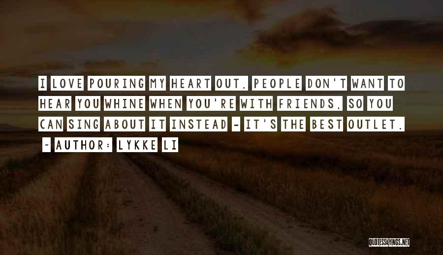 Lykke Li Quotes: I Love Pouring My Heart Out. People Don't Want To Hear You Whine When You're With Friends, So You Can