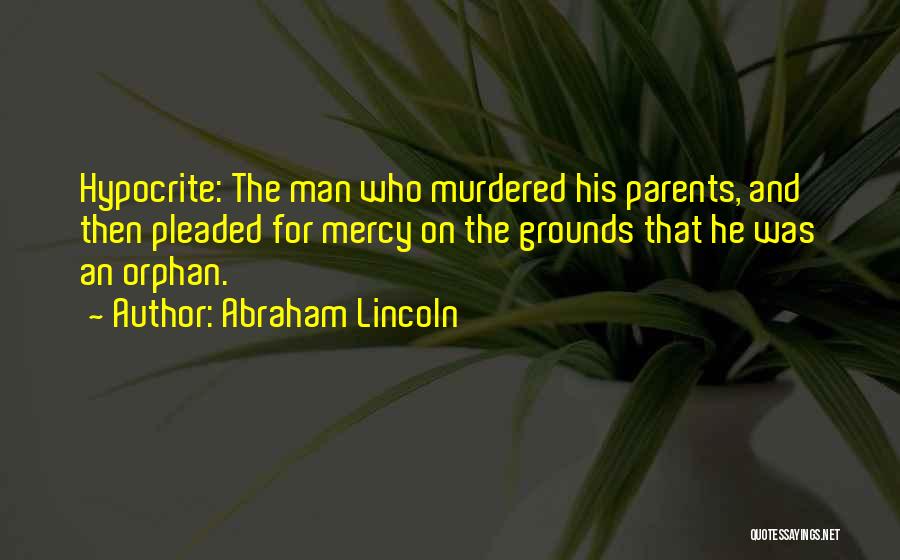 Abraham Lincoln Quotes: Hypocrite: The Man Who Murdered His Parents, And Then Pleaded For Mercy On The Grounds That He Was An Orphan.