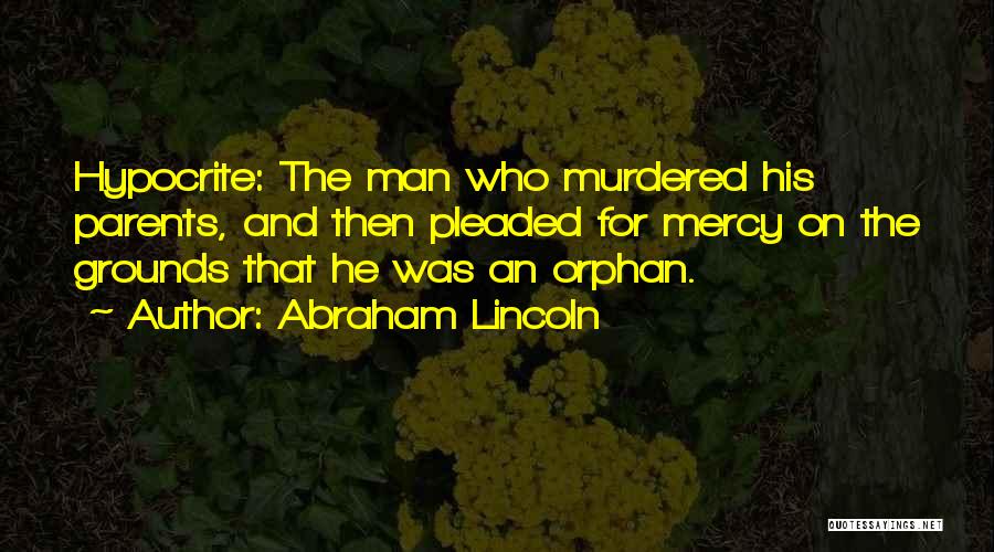Abraham Lincoln Quotes: Hypocrite: The Man Who Murdered His Parents, And Then Pleaded For Mercy On The Grounds That He Was An Orphan.