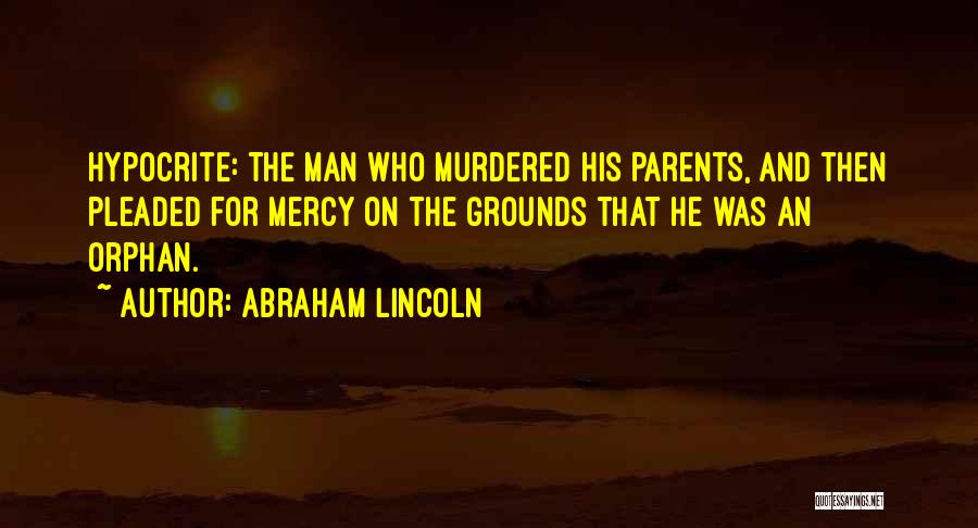 Abraham Lincoln Quotes: Hypocrite: The Man Who Murdered His Parents, And Then Pleaded For Mercy On The Grounds That He Was An Orphan.