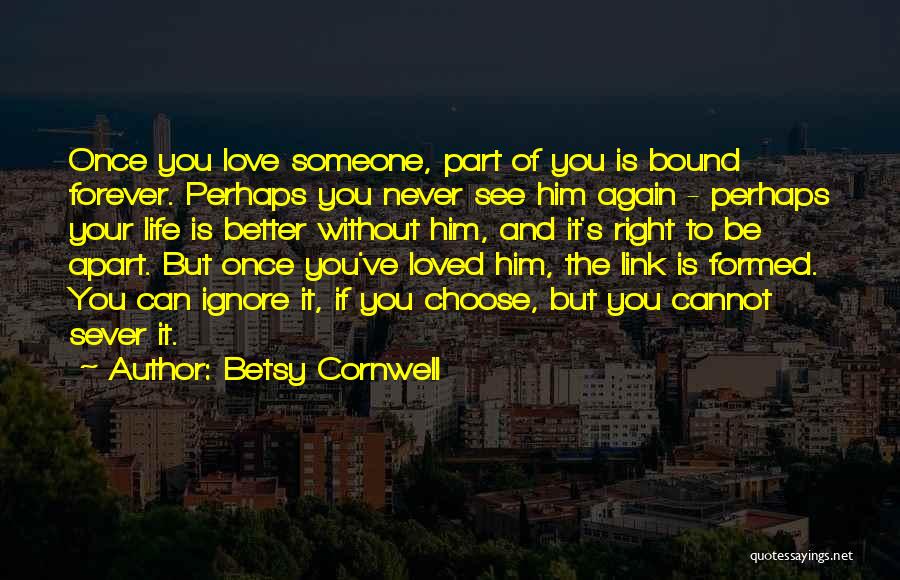 Betsy Cornwell Quotes: Once You Love Someone, Part Of You Is Bound Forever. Perhaps You Never See Him Again - Perhaps Your Life