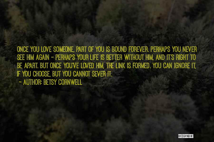 Betsy Cornwell Quotes: Once You Love Someone, Part Of You Is Bound Forever. Perhaps You Never See Him Again - Perhaps Your Life