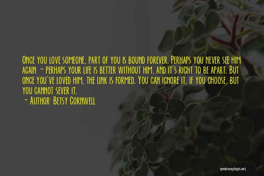 Betsy Cornwell Quotes: Once You Love Someone, Part Of You Is Bound Forever. Perhaps You Never See Him Again - Perhaps Your Life