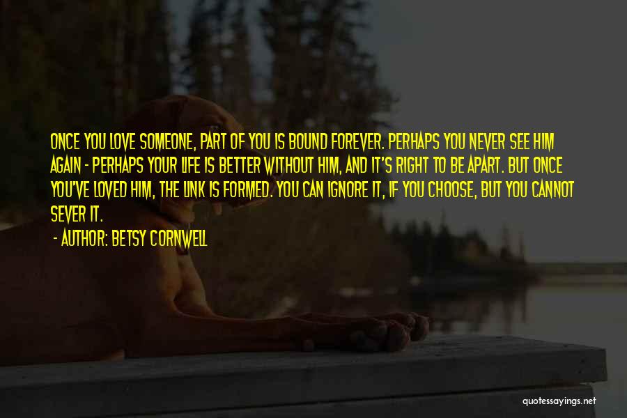 Betsy Cornwell Quotes: Once You Love Someone, Part Of You Is Bound Forever. Perhaps You Never See Him Again - Perhaps Your Life
