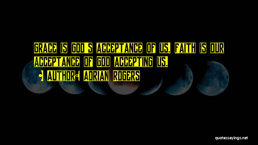 Adrian Rogers Quotes: Grace Is God's Acceptance Of Us. Faith Is Our Acceptance Of God Accepting Us.