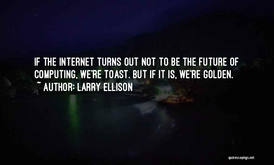 Larry Ellison Quotes: If The Internet Turns Out Not To Be The Future Of Computing, We're Toast. But If It Is, We're Golden.