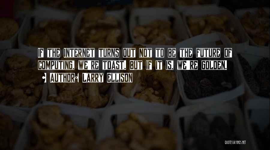 Larry Ellison Quotes: If The Internet Turns Out Not To Be The Future Of Computing, We're Toast. But If It Is, We're Golden.