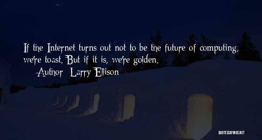 Larry Ellison Quotes: If The Internet Turns Out Not To Be The Future Of Computing, We're Toast. But If It Is, We're Golden.