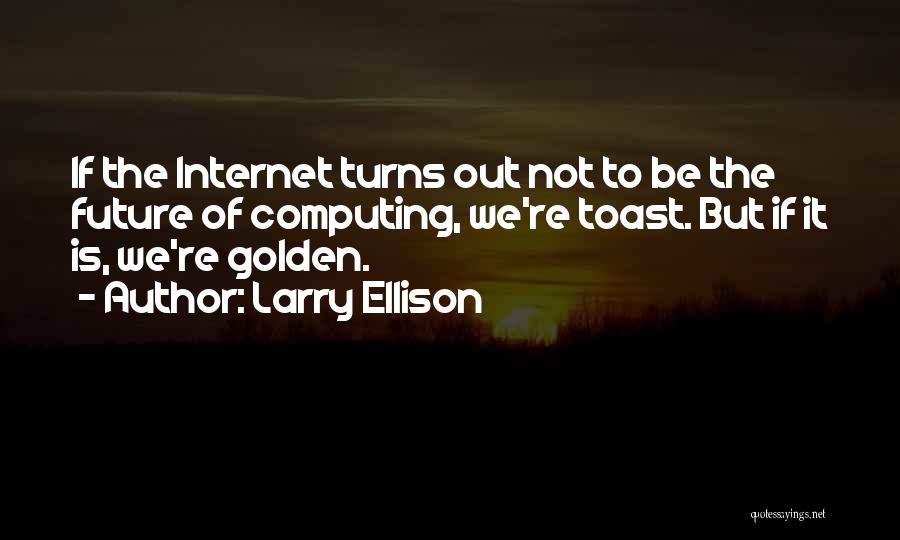 Larry Ellison Quotes: If The Internet Turns Out Not To Be The Future Of Computing, We're Toast. But If It Is, We're Golden.