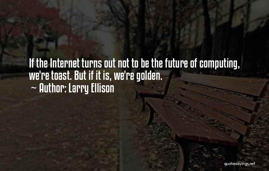Larry Ellison Quotes: If The Internet Turns Out Not To Be The Future Of Computing, We're Toast. But If It Is, We're Golden.