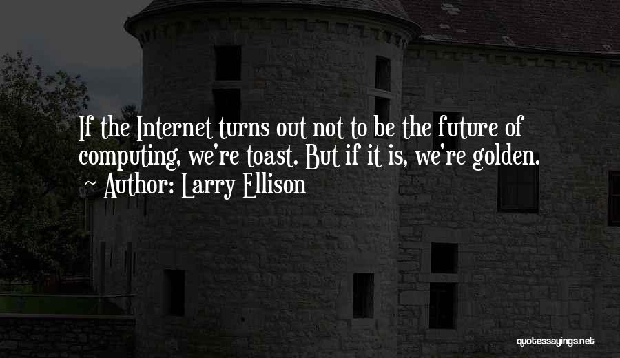 Larry Ellison Quotes: If The Internet Turns Out Not To Be The Future Of Computing, We're Toast. But If It Is, We're Golden.