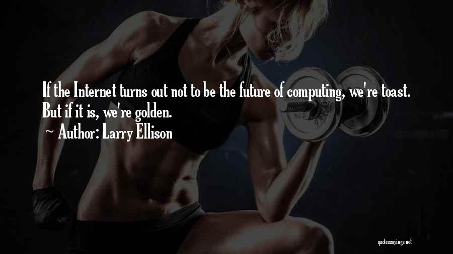 Larry Ellison Quotes: If The Internet Turns Out Not To Be The Future Of Computing, We're Toast. But If It Is, We're Golden.