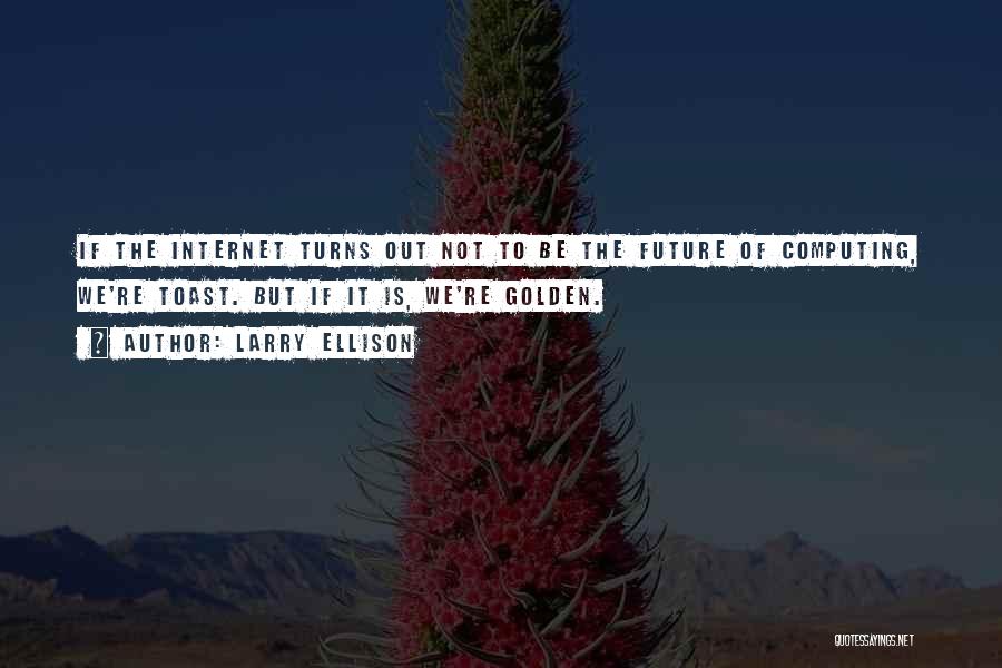 Larry Ellison Quotes: If The Internet Turns Out Not To Be The Future Of Computing, We're Toast. But If It Is, We're Golden.
