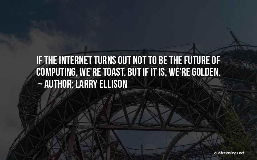 Larry Ellison Quotes: If The Internet Turns Out Not To Be The Future Of Computing, We're Toast. But If It Is, We're Golden.