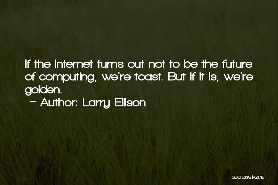 Larry Ellison Quotes: If The Internet Turns Out Not To Be The Future Of Computing, We're Toast. But If It Is, We're Golden.