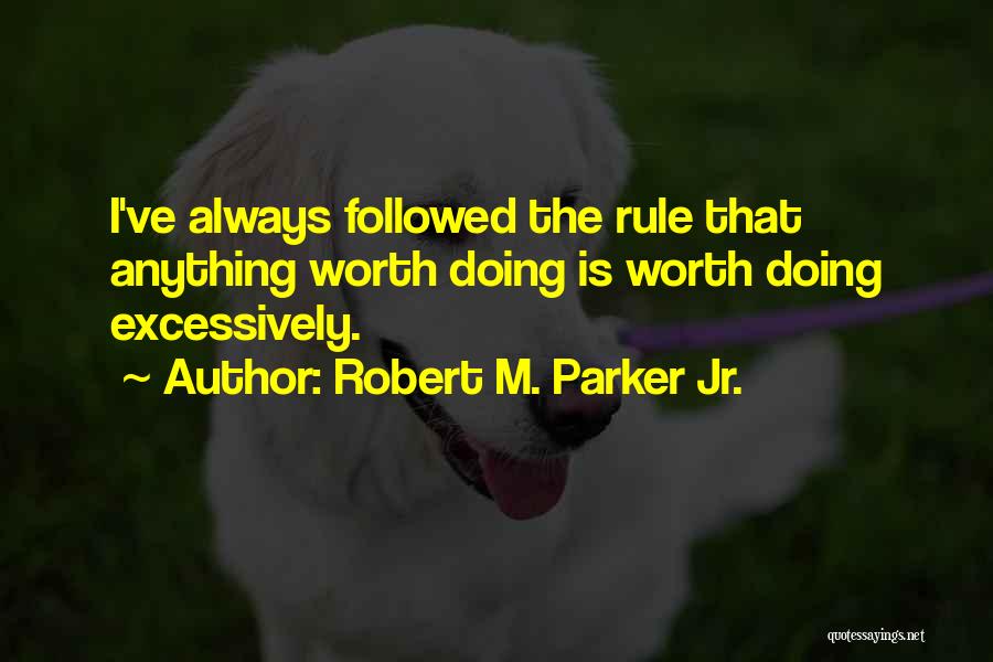 Robert M. Parker Jr. Quotes: I've Always Followed The Rule That Anything Worth Doing Is Worth Doing Excessively.