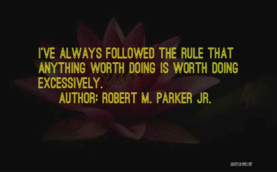 Robert M. Parker Jr. Quotes: I've Always Followed The Rule That Anything Worth Doing Is Worth Doing Excessively.
