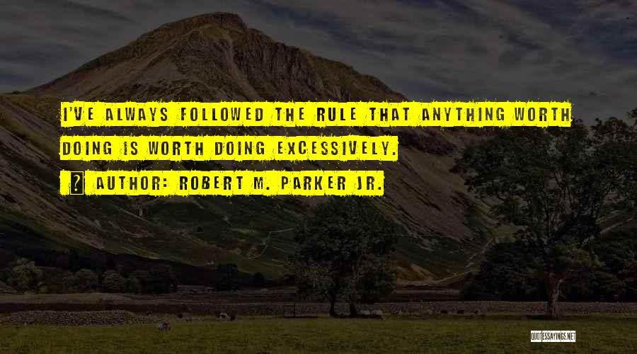 Robert M. Parker Jr. Quotes: I've Always Followed The Rule That Anything Worth Doing Is Worth Doing Excessively.