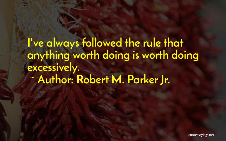 Robert M. Parker Jr. Quotes: I've Always Followed The Rule That Anything Worth Doing Is Worth Doing Excessively.