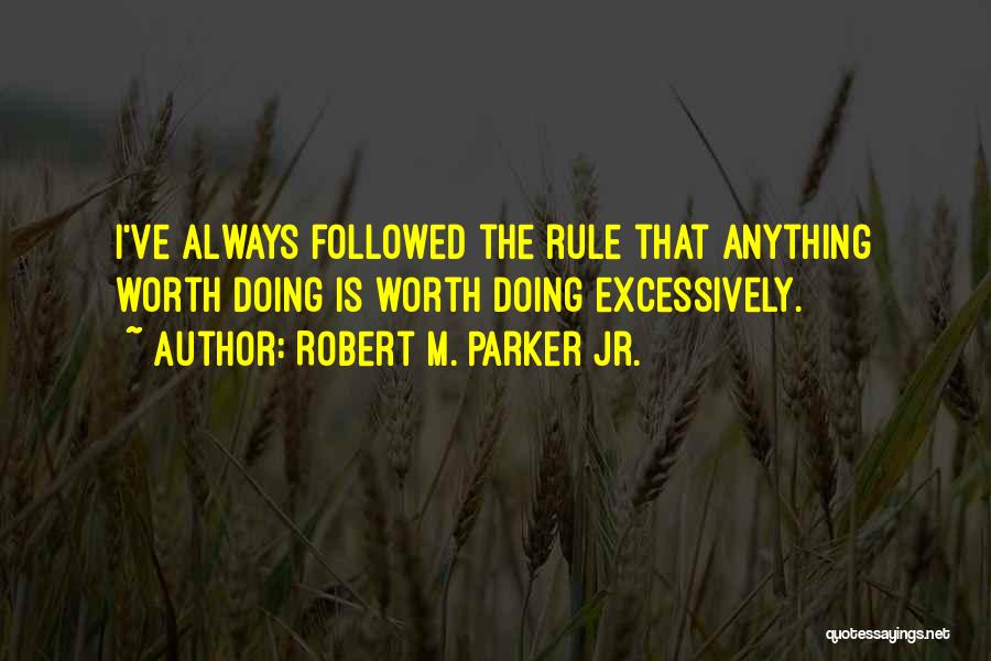 Robert M. Parker Jr. Quotes: I've Always Followed The Rule That Anything Worth Doing Is Worth Doing Excessively.