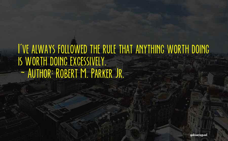 Robert M. Parker Jr. Quotes: I've Always Followed The Rule That Anything Worth Doing Is Worth Doing Excessively.