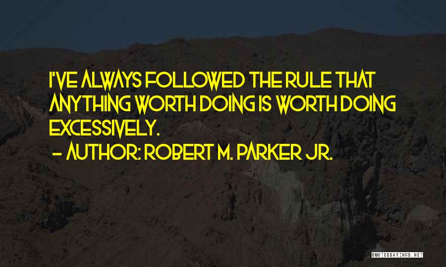 Robert M. Parker Jr. Quotes: I've Always Followed The Rule That Anything Worth Doing Is Worth Doing Excessively.