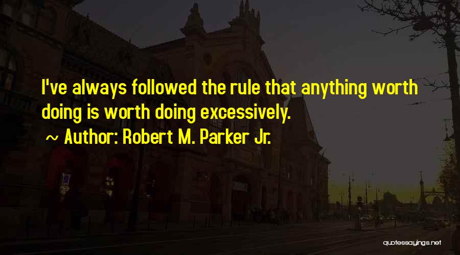 Robert M. Parker Jr. Quotes: I've Always Followed The Rule That Anything Worth Doing Is Worth Doing Excessively.