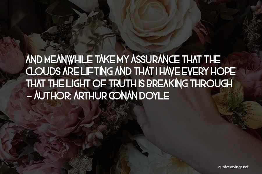 Arthur Conan Doyle Quotes: And Meanwhile Take My Assurance That The Clouds Are Lifting And That I Have Every Hope That The Light Of