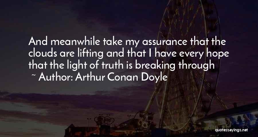 Arthur Conan Doyle Quotes: And Meanwhile Take My Assurance That The Clouds Are Lifting And That I Have Every Hope That The Light Of