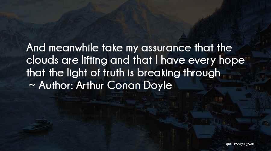 Arthur Conan Doyle Quotes: And Meanwhile Take My Assurance That The Clouds Are Lifting And That I Have Every Hope That The Light Of