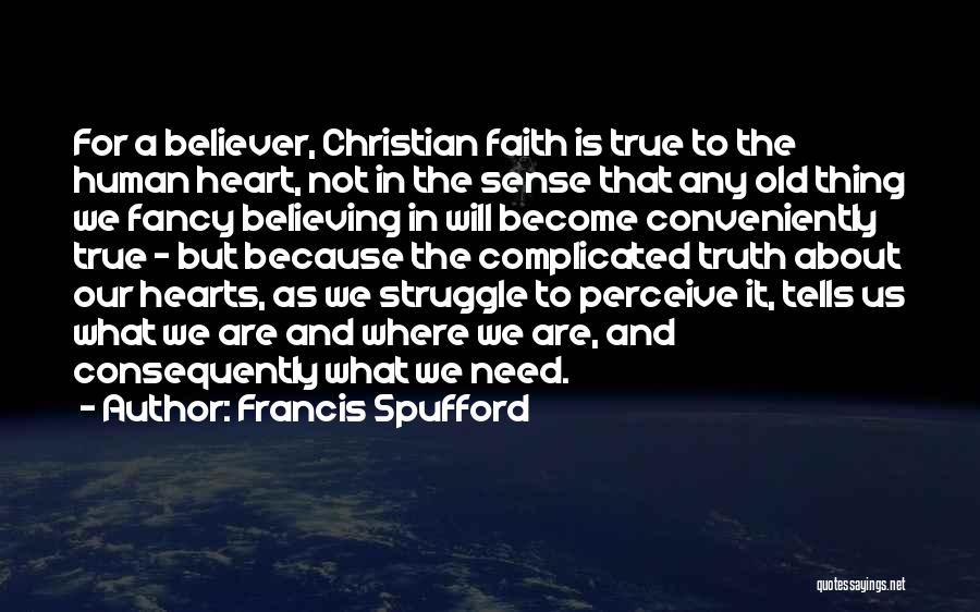 Francis Spufford Quotes: For A Believer, Christian Faith Is True To The Human Heart, Not In The Sense That Any Old Thing We