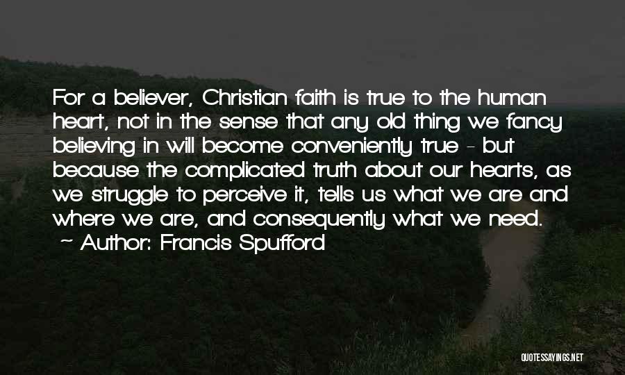 Francis Spufford Quotes: For A Believer, Christian Faith Is True To The Human Heart, Not In The Sense That Any Old Thing We